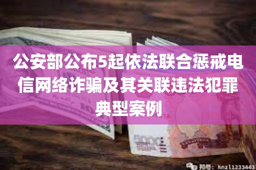 公安部公布5起依法联合惩戒电信网络诈骗及其关联违法犯罪典型案例