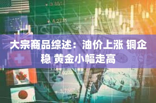 大宗商品综述：油价上涨 铜企稳 黄金小幅走高