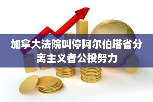 加拿大法院叫停阿尔伯塔省分离主义者公投努力