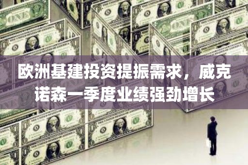 欧洲基建投资提振需求，威克诺森一季度业绩强劲增长
