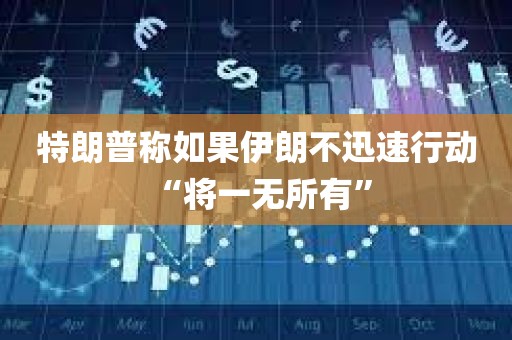 特朗普称如果伊朗不迅速行动 “将一无所有”