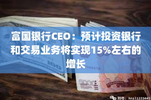 富国银行CEO：预计投资银行和交易业务将实现15%左右的增长