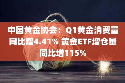 中国黄金协会：Q1黄金消费量同比增4.41% 黄金ETF增仓量同比增115%