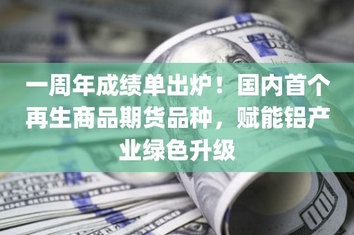 一周年成绩单出炉！国内首个再生商品期货品种，赋能铝产业绿色升级