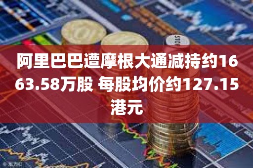 阿里巴巴遭摩根大通减持约1663.58万股 每股均价约127.15港元 阿里巴巴遭摩根大通减持约1663.58万股 每股均价约127.15港元