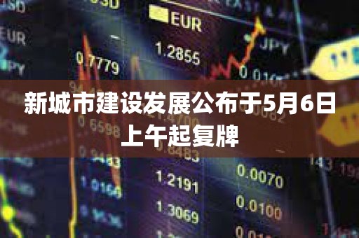 新城市建设发展公布于5月6日上午起复牌
