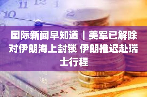 国际新闻早知道丨美军已解除对伊朗海上封锁 伊朗推迟赴瑞士行程