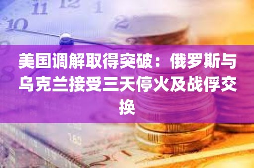 美国调解取得突破：俄罗斯与乌克兰接受三天停火及战俘交换