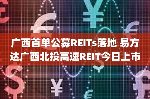 广西首单公募REITs落地 易方达广西北投高速REIT今日上市