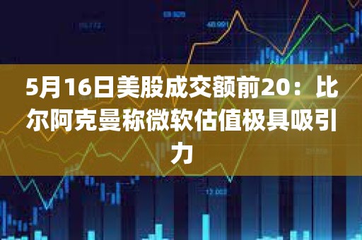 5月16日美股成交额前20：比尔阿克曼称微软估值极具吸引力