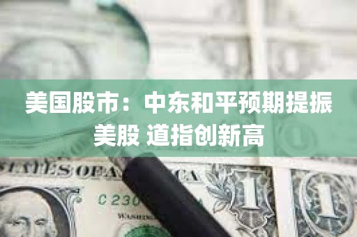 美国股市：中东和平预期提振美股 道指创新高