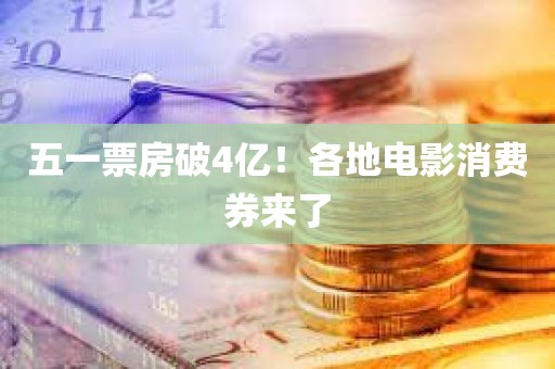 五一票房破4亿！各地电影消费券来了
