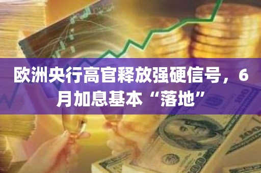 欧洲央行高官释放强硬信号	，6月加息基本“落地	”