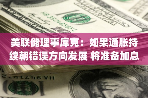 美联储理事库克：如果通胀持续朝错误方向发展 将准备加息