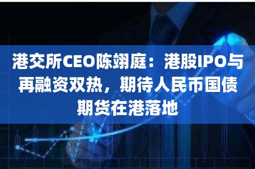 港交所CEO陈翊庭：港股IPO与再融资双热	，期待人民币国债期货在港落地