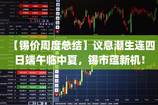 【锡价周度总结】议息潮生连四日端午临中夏，锡市蕴新机！