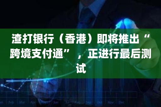 渣打银行（香港）即将推出“跨境支付通” 	，正进行最后测试
