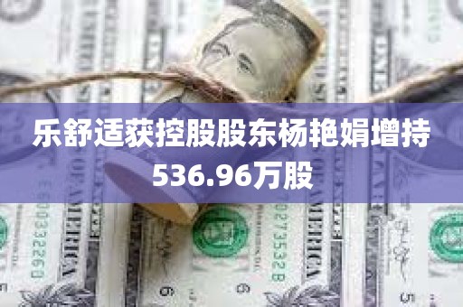 乐舒适获控股股东杨艳娟增持536.96万股