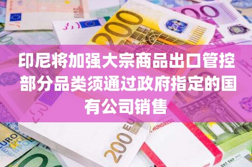 印尼将加强大宗商品出口管控 部分品类须通过政府指定的国有公司销售