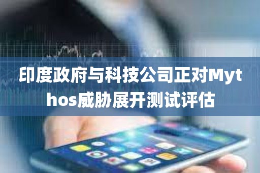 印度政府与科技公司正对Mythos威胁展开测试评估