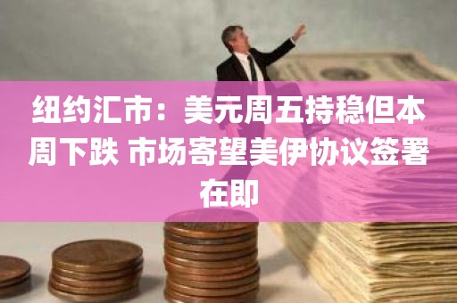 纽约汇市：美元周五持稳但本周下跌 市场寄望美伊协议签署在即