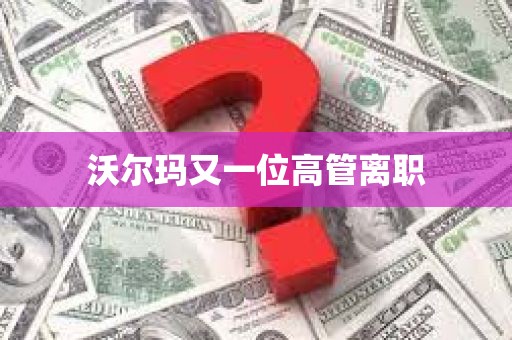 沃尔玛又一位高管离职