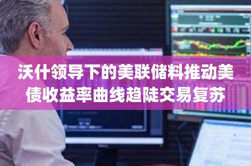 沃什领导下的美联储料推动美债收益率曲线趋陡交易复苏