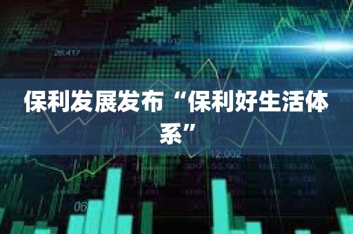 保利发展发布“保利好生活体系”