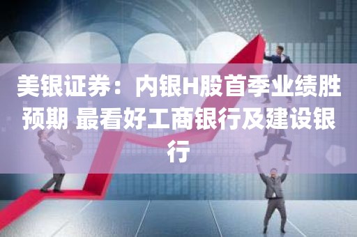 美银证券：内银H股首季业绩胜预期 最看好工商银行及建设银行