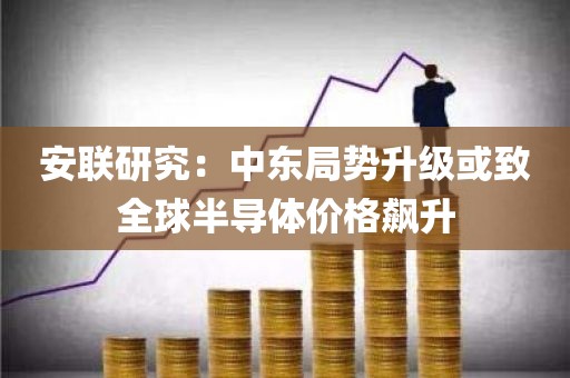 安联研究：中东局势升级或致全球半导体价格飙升
