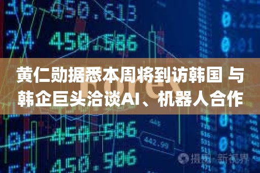 黄仁勋据悉本周将到访韩国 与韩企巨头洽谈AI、机器人合作