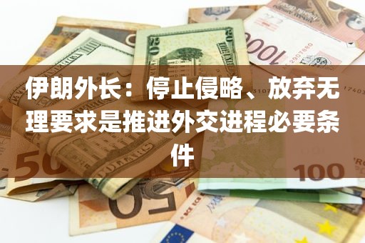 伊朗外长：停止侵略、放弃无理要求是推进外交进程必要条件