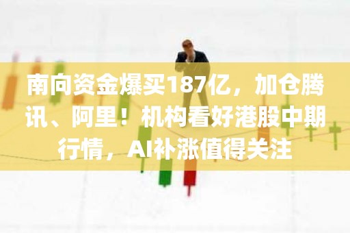 南向资金爆买187亿，加仓腾讯、阿里！机构看好港股中期行情	，AI补涨值得关注