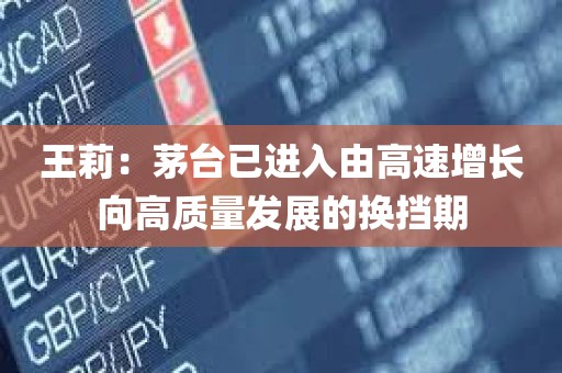 王莉：茅台已进入由高速增长向高质量发展的换挡期