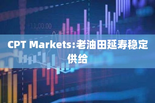 CPT Markets:老油田延寿稳定供给