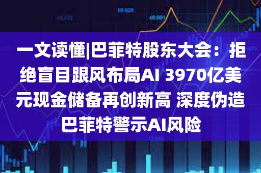 一文读懂|巴菲特股东大会：拒绝盲目跟风布局AI 3970亿美元现金储备再创新高 深度伪造巴菲特警示AI风险