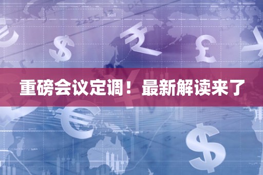 重磅会议定调！最新解读来了