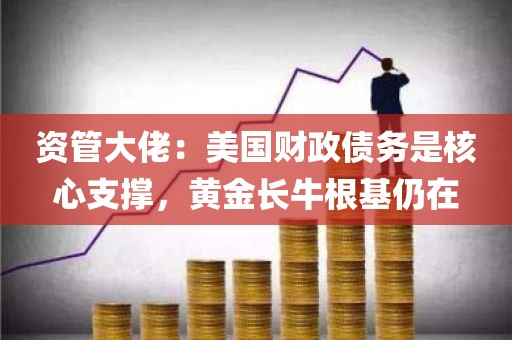 资管大佬：美国财政债务是核心支撑，黄金长牛根基仍在