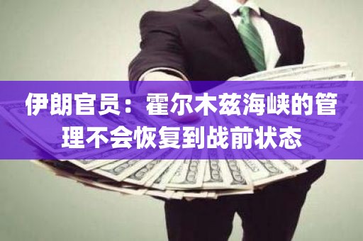 伊朗官员：霍尔木兹海峡的管理不会恢复到战前状态