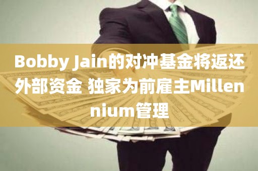 Bobby Jain的对冲基金将返还外部资金 独家为前雇主Millennium管理