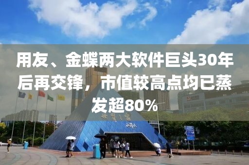 用友、金蝶两大软件巨头30年后再交锋，市值较高点均已蒸发超80%