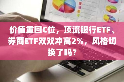 价值重回C位，顶流银行ETF、券商ETF双双冲高2%	，风格切换了吗？