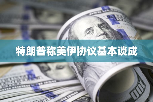 特朗普称美伊协议基本谈成