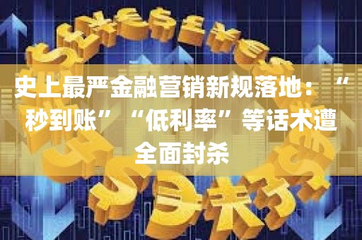 史上最严金融营销新规落地：“秒到账”“低利率”等话术遭全面封杀