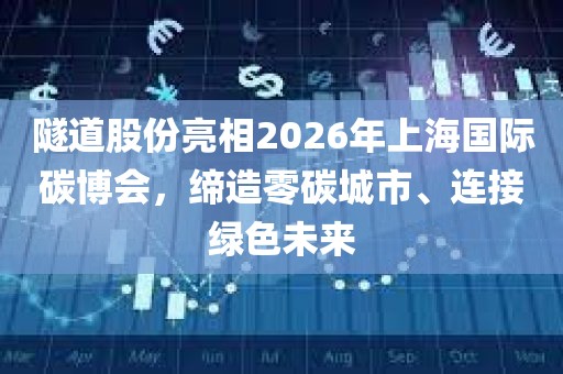 隧道股份亮相2026年上海国际碳博会，缔造零碳城市	、连接绿色未来