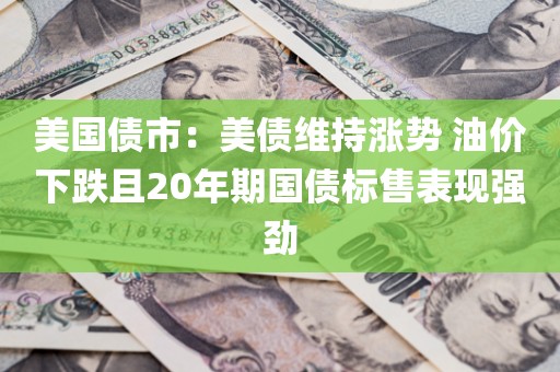 美国债市：美债维持涨势 油价下跌且20年期国债标售表现强劲