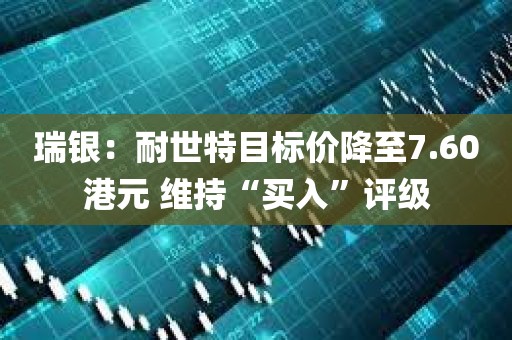 瑞银：耐世特目标价降至7.60港元 维持“买入”评级