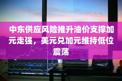 中东供应风险推升油价支撑加元走强，美元兑加元维持低位震荡