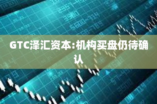 GTC泽汇资本:机构买盘仍待确认