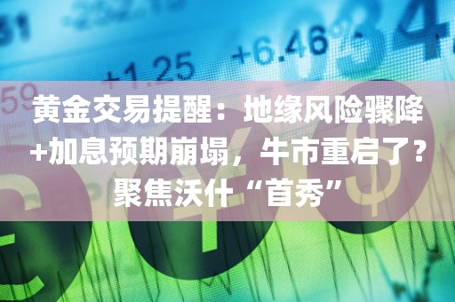 黄金交易提醒：地缘风险骤降+加息预期崩塌，牛市重启了？聚焦沃什“首秀”